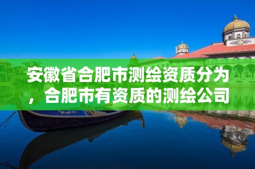 安徽省合肥市測繪資質(zhì)分為，合肥市有資質(zhì)的測繪公司