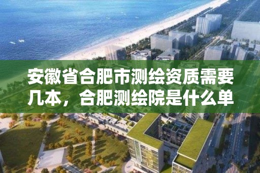 安徽省合肥市測繪資質需要幾本，合肥測繪院是什么單位