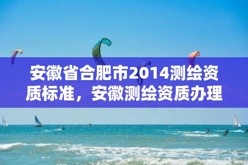 安徽省合肥市2014測繪資質(zhì)標(biāo)準(zhǔn)，安徽測繪資質(zhì)辦理