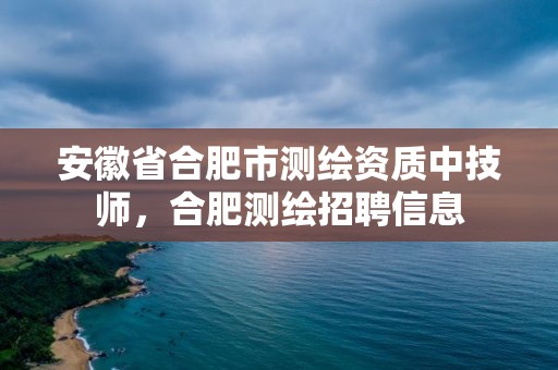 安徽省合肥市測繪資質中技師，合肥測繪招聘信息