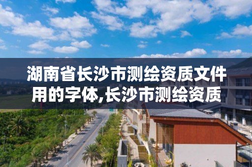 湖南省長沙市測繪資質文件用的字體,長沙市測繪資質單位名單。