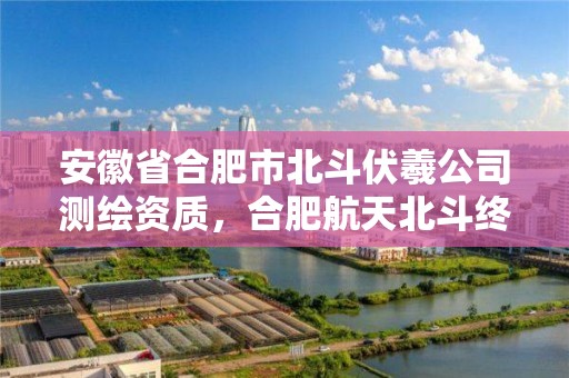 安徽省合肥市北斗伏羲公司測繪資質，合肥航天北斗終端銷售有限公司