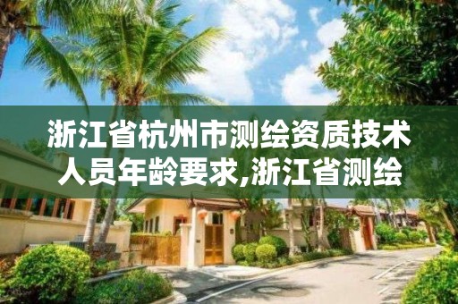 浙江省杭州市測繪資質技術人員年齡要求,浙江省測繪資質申請需要什么條件。