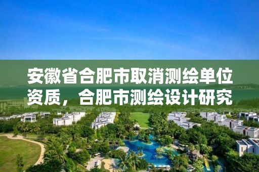 安徽省合肥市取消測繪單位資質，合肥市測繪設計研究院改制