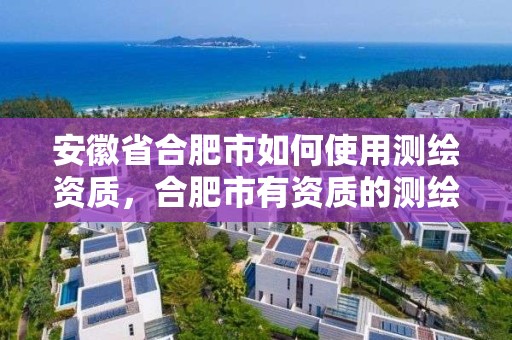 安徽省合肥市如何使用測繪資質，合肥市有資質的測繪公司