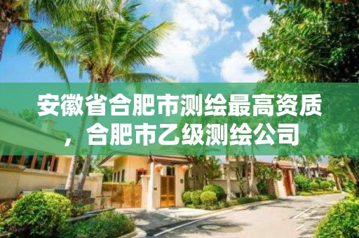 安徽省合肥市測繪最高資質，合肥市乙級測繪公司