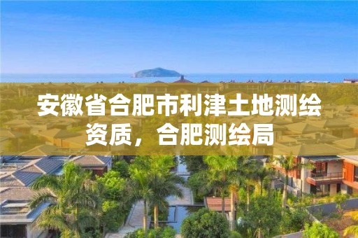 安徽省合肥市利津土地測繪資質，合肥測繪局