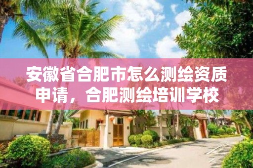 安徽省合肥市怎么測繪資質(zhì)申請，合肥測繪培訓(xùn)學(xué)校