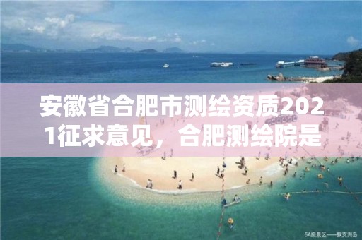 安徽省合肥市測繪資質2021征求意見，合肥測繪院是什么單位