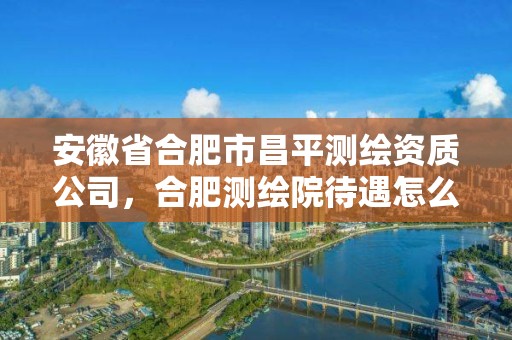 安徽省合肥市昌平測繪資質公司，合肥測繪院待遇怎么樣