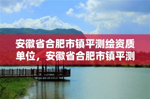 安徽省合肥市鎮(zhèn)平測繪資質(zhì)單位，安徽省合肥市鎮(zhèn)平測繪資質(zhì)單位有幾家