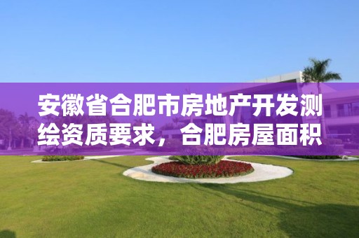 安徽省合肥市房地產(chǎn)開(kāi)發(fā)測(cè)繪資質(zhì)要求，合肥房屋面積測(cè)繪公司