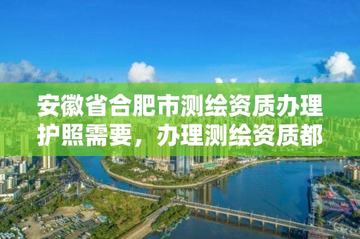 安徽省合肥市測繪資質辦理護照需要，辦理測繪資質都需要什么