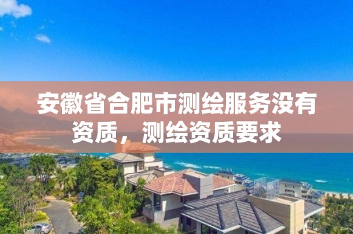 安徽省合肥市測繪服務沒有資質，測繪資質要求