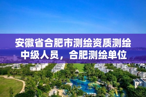 安徽省合肥市測繪資質(zhì)測繪中級人員，合肥測繪單位