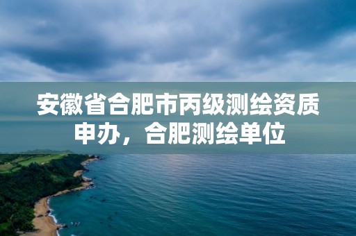 安徽省合肥市丙級測繪資質申辦，合肥測繪單位