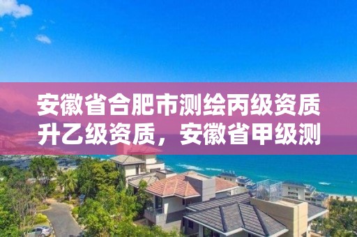 安徽省合肥市測繪丙級資質升乙級資質，安徽省甲級測繪資質單位