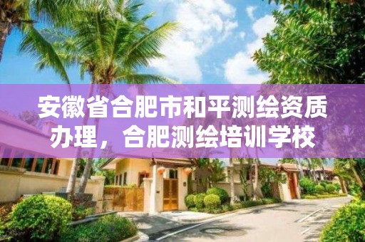 安徽省合肥市和平測繪資質辦理，合肥測繪培訓學校