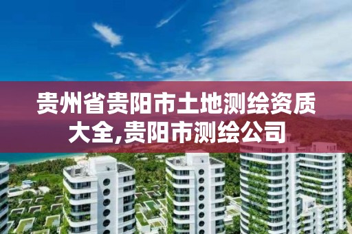 貴州省貴陽市土地測繪資質大全,貴陽市測繪公司