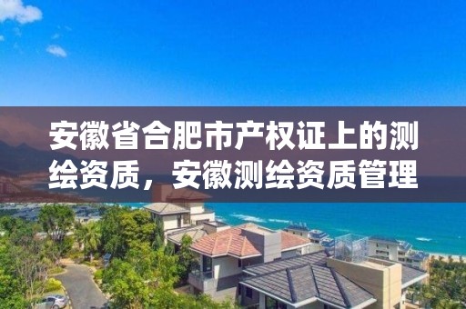 安徽省合肥市產權證上的測繪資質，安徽測繪資質管理系統