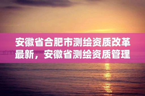 安徽省合肥市測繪資質改革最新，安徽省測繪資質管理系統