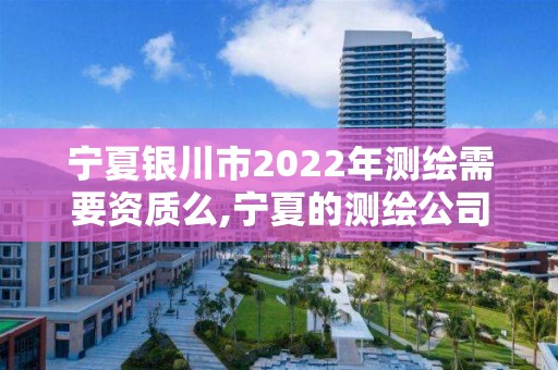 寧夏銀川市2022年測繪需要資質么,寧夏的測繪公司有哪些