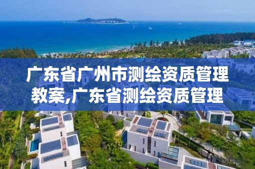 廣東省廣州市測繪資質(zhì)管理教案,廣東省測繪資質(zhì)管理系統(tǒng)