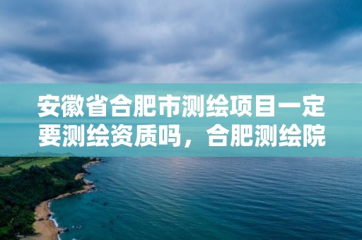 安徽省合肥市測繪項目一定要測繪資質嗎，合肥測繪院是什么單位