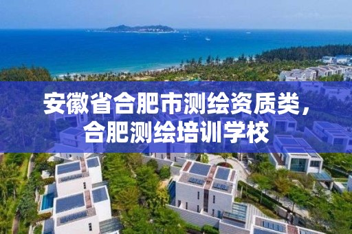 安徽省合肥市測繪資質類，合肥測繪培訓學校