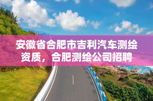 安徽省合肥市吉利汽車測繪資質，合肥測繪公司招聘