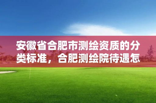 安徽省合肥市測繪資質的分類標準，合肥測繪院待遇怎么樣