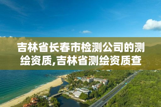 吉林省長春市檢測公司的測繪資質,吉林省測繪資質查詢