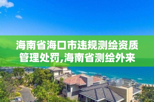 海南省海口市違規(guī)測繪資質(zhì)管理處罰,海南省測繪外來單位是不是放開