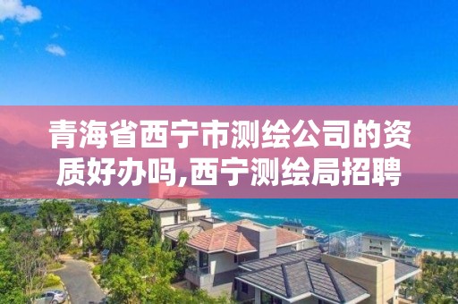 青海省西寧市測繪公司的資質好辦嗎,西寧測繪局招聘