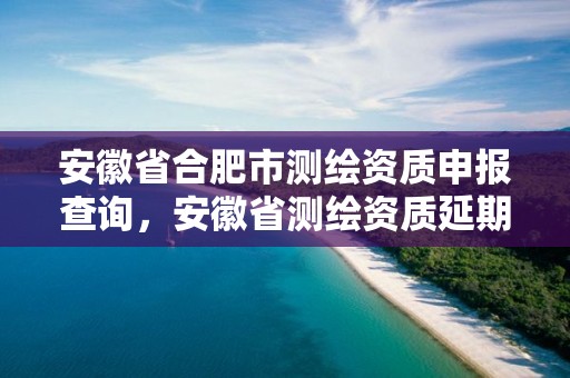 安徽省合肥市測繪資質申報查詢，安徽省測繪資質延期公告