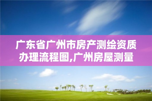 廣東省廣州市房產測繪資質辦理流程圖,廣州房屋測量公司收費標準。