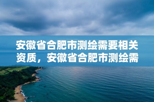 安徽省合肥市測繪需要相關資質(zhì)，安徽省合肥市測繪需要相關資質(zhì)的公司