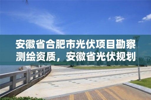 安徽省合肥市光伏項目勘察測繪資質，安徽省光伏規劃