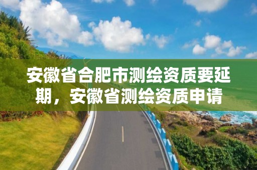 安徽省合肥市測繪資質(zhì)要延期，安徽省測繪資質(zhì)申請