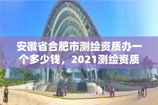 安徽省合肥市測(cè)繪資質(zhì)辦一個(gè)多少錢，2021測(cè)繪資質(zhì)要求