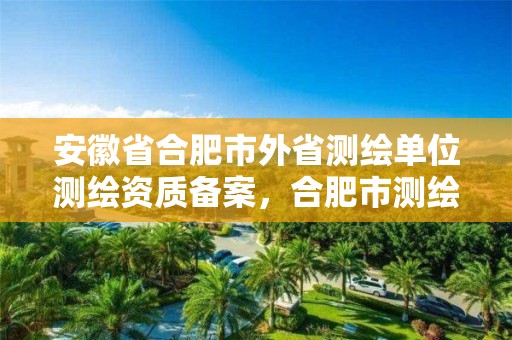 安徽省合肥市外省測繪單位測繪資質備案，合肥市測繪院電話