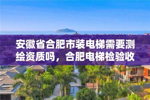 安徽省合肥市裝電梯需要測(cè)繪資質(zhì)嗎，合肥電梯檢驗(yàn)收費(fèi)標(biāo)準(zhǔn)