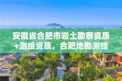 安徽省合肥市巖土勘察資質(zhì)+測(cè)繪資質(zhì)，合肥地勘測(cè)繪院