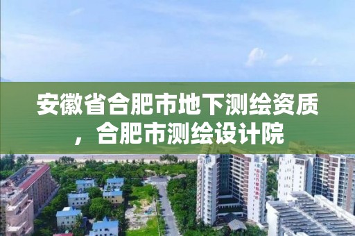 安徽省合肥市地下測繪資質，合肥市測繪設計院