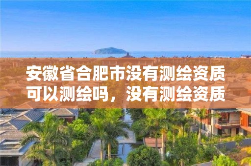 安徽省合肥市沒有測繪資質(zhì)可以測繪嗎，沒有測繪資質(zhì)可以接測繪活嗎