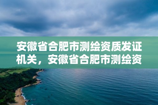 安徽省合肥市測繪資質(zhì)發(fā)證機關(guān)，安徽省合肥市測繪資質(zhì)發(fā)證機關(guān)是哪里