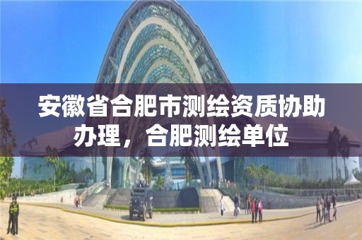 安徽省合肥市測繪資質協助辦理，合肥測繪單位