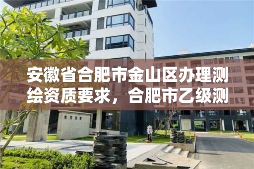 安徽省合肥市金山區辦理測繪資質要求，合肥市乙級測繪公司