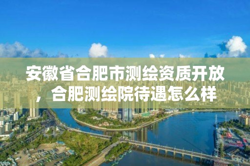 安徽省合肥市測繪資質開放，合肥測繪院待遇怎么樣