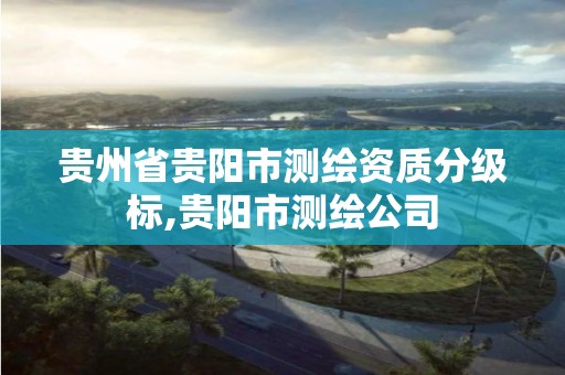 貴州省貴陽市測繪資質分級標,貴陽市測繪公司